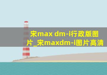 宋max dm-i行政版图片_宋maxdm-i图片高清